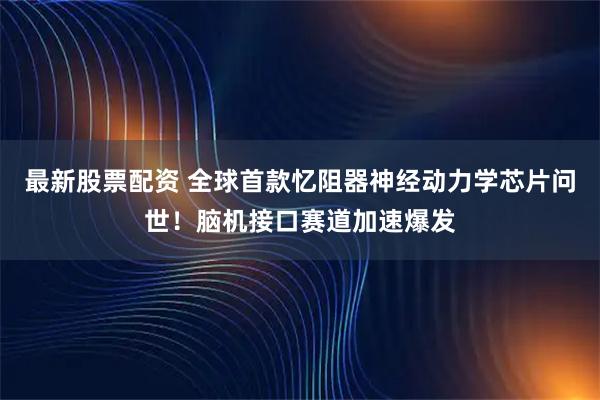 最新股票配资 全球首款忆阻器神经动力学芯片问世！脑机接口赛道加速爆发