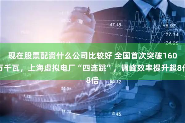 现在股票配资什么公司比较好 全国首次突破160万千瓦，上海虚拟电厂“四连跳”，调峰效率提升超8倍